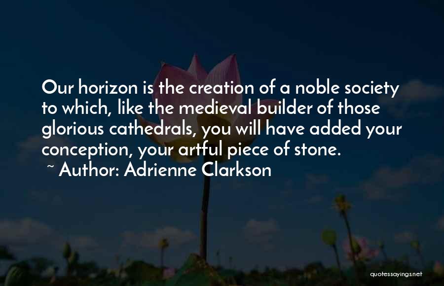 Adrienne Clarkson Quotes: Our Horizon Is The Creation Of A Noble Society To Which, Like The Medieval Builder Of Those Glorious Cathedrals, You