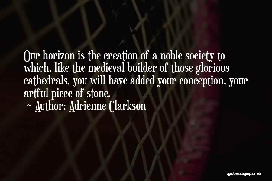 Adrienne Clarkson Quotes: Our Horizon Is The Creation Of A Noble Society To Which, Like The Medieval Builder Of Those Glorious Cathedrals, You