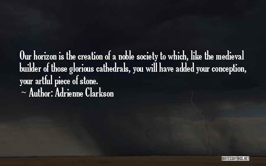 Adrienne Clarkson Quotes: Our Horizon Is The Creation Of A Noble Society To Which, Like The Medieval Builder Of Those Glorious Cathedrals, You