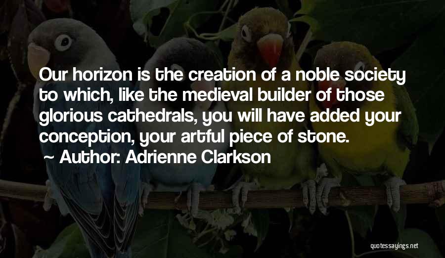 Adrienne Clarkson Quotes: Our Horizon Is The Creation Of A Noble Society To Which, Like The Medieval Builder Of Those Glorious Cathedrals, You