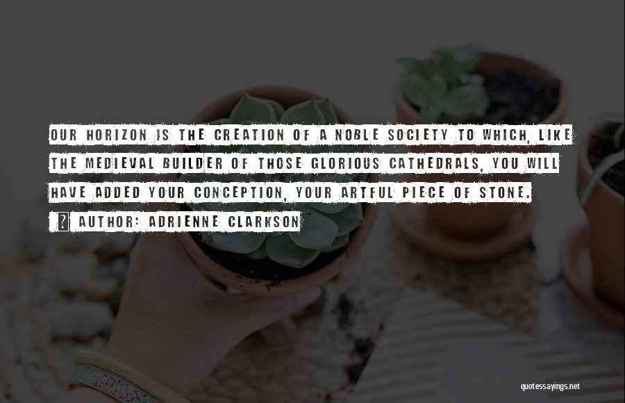 Adrienne Clarkson Quotes: Our Horizon Is The Creation Of A Noble Society To Which, Like The Medieval Builder Of Those Glorious Cathedrals, You