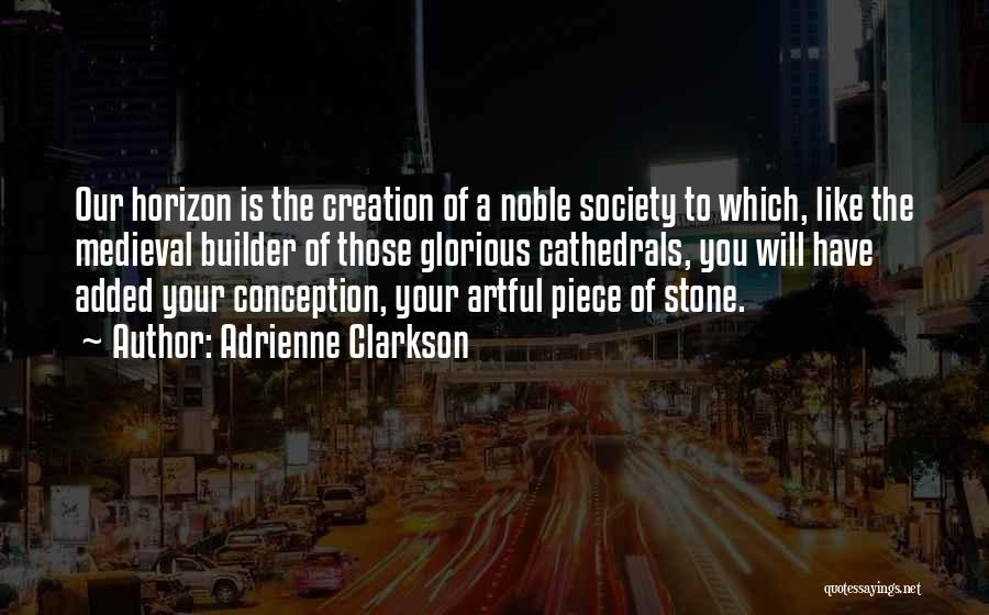 Adrienne Clarkson Quotes: Our Horizon Is The Creation Of A Noble Society To Which, Like The Medieval Builder Of Those Glorious Cathedrals, You