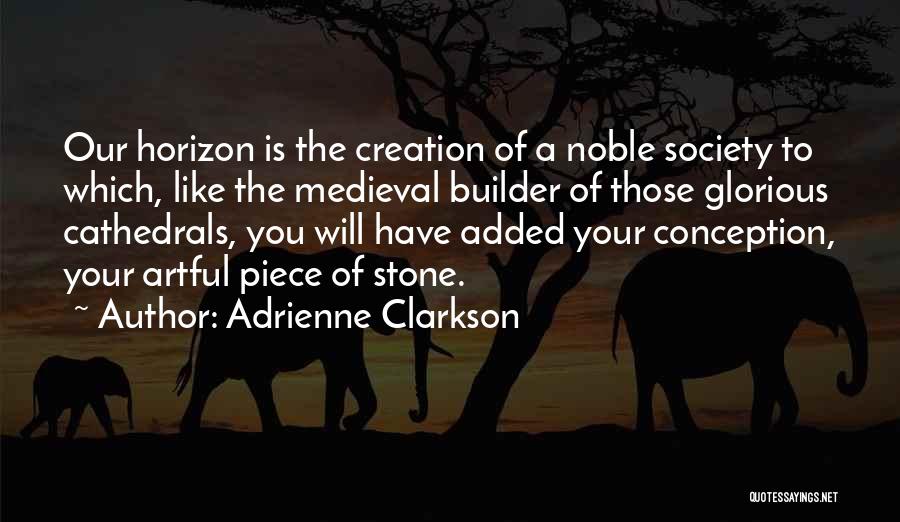 Adrienne Clarkson Quotes: Our Horizon Is The Creation Of A Noble Society To Which, Like The Medieval Builder Of Those Glorious Cathedrals, You