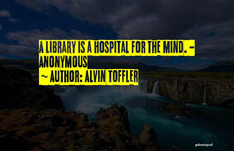 Alvin Toffler Quotes: A Library Is A Hospital For The Mind. - Anonymous