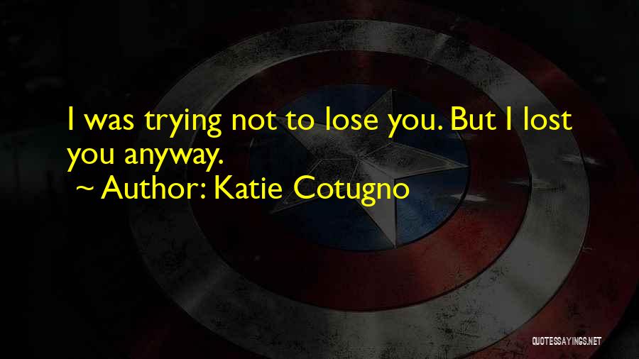 Katie Cotugno Quotes: I Was Trying Not To Lose You. But I Lost You Anyway.