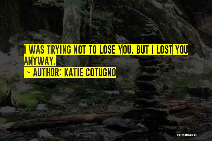 Katie Cotugno Quotes: I Was Trying Not To Lose You. But I Lost You Anyway.