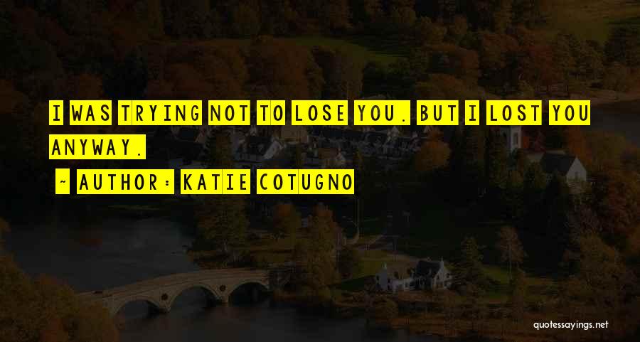 Katie Cotugno Quotes: I Was Trying Not To Lose You. But I Lost You Anyway.