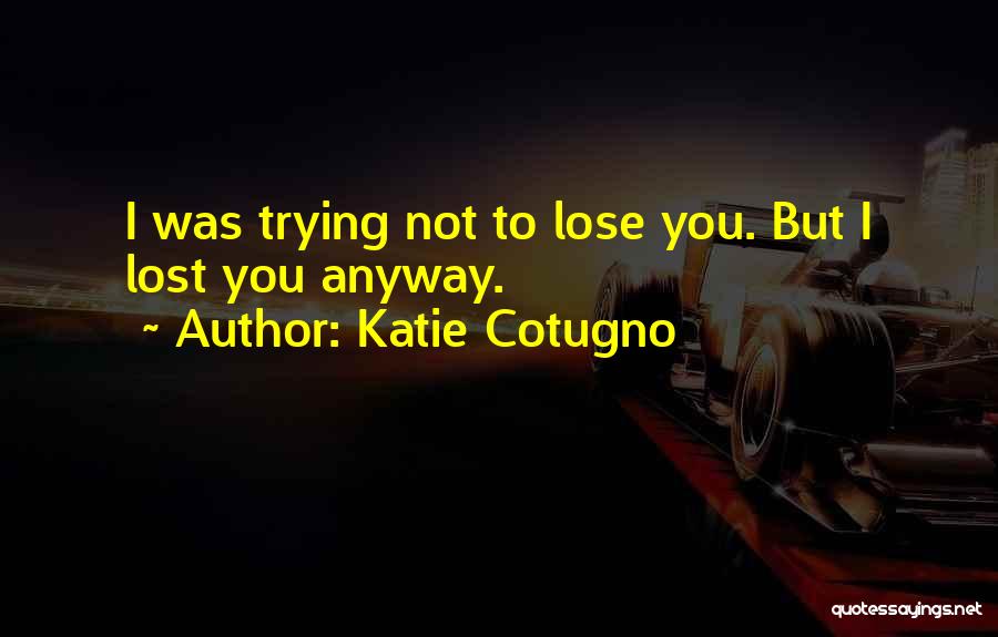 Katie Cotugno Quotes: I Was Trying Not To Lose You. But I Lost You Anyway.