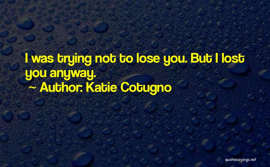 Katie Cotugno Quotes: I Was Trying Not To Lose You. But I Lost You Anyway.