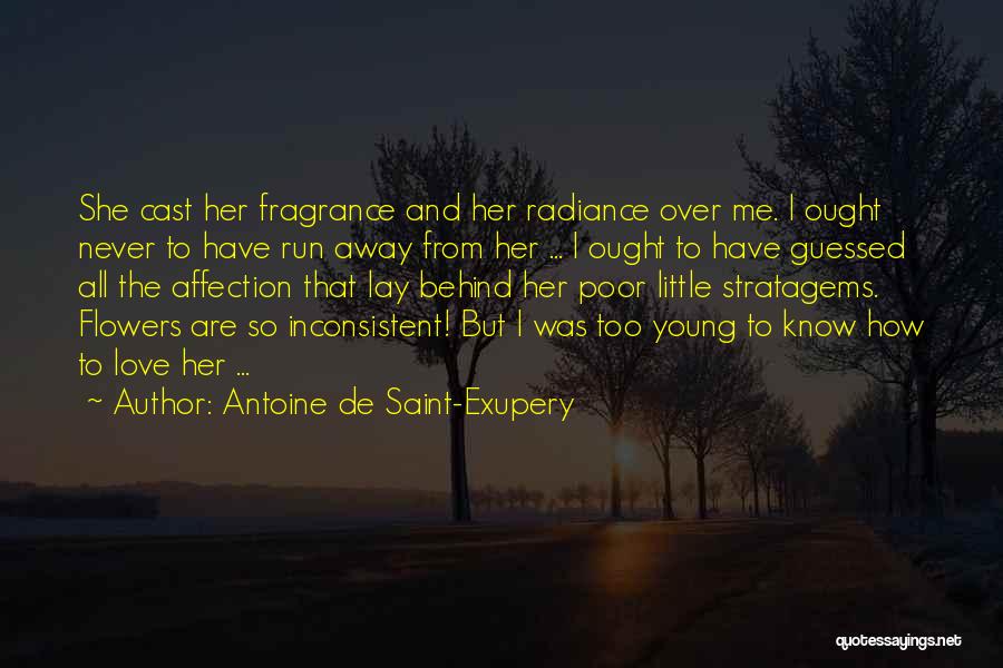 Antoine De Saint-Exupery Quotes: She Cast Her Fragrance And Her Radiance Over Me. I Ought Never To Have Run Away From Her ... I