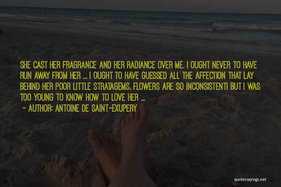 Antoine De Saint-Exupery Quotes: She Cast Her Fragrance And Her Radiance Over Me. I Ought Never To Have Run Away From Her ... I