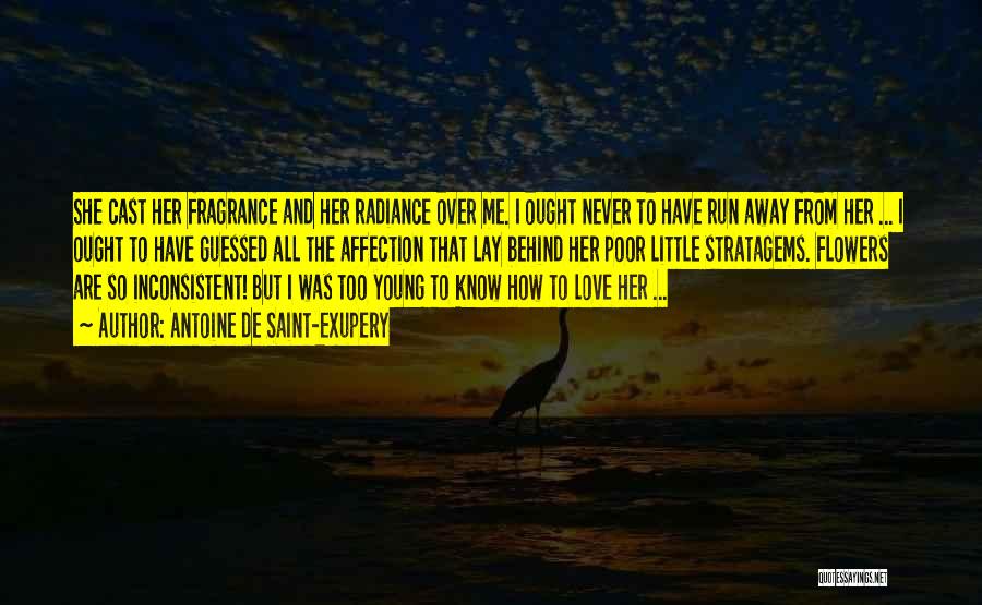 Antoine De Saint-Exupery Quotes: She Cast Her Fragrance And Her Radiance Over Me. I Ought Never To Have Run Away From Her ... I