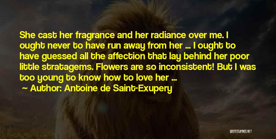Antoine De Saint-Exupery Quotes: She Cast Her Fragrance And Her Radiance Over Me. I Ought Never To Have Run Away From Her ... I