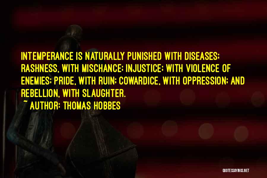 Thomas Hobbes Quotes: Intemperance Is Naturally Punished With Diseases; Rashness, With Mischance; Injustice; With Violence Of Enemies; Pride, With Ruin; Cowardice, With Oppression;