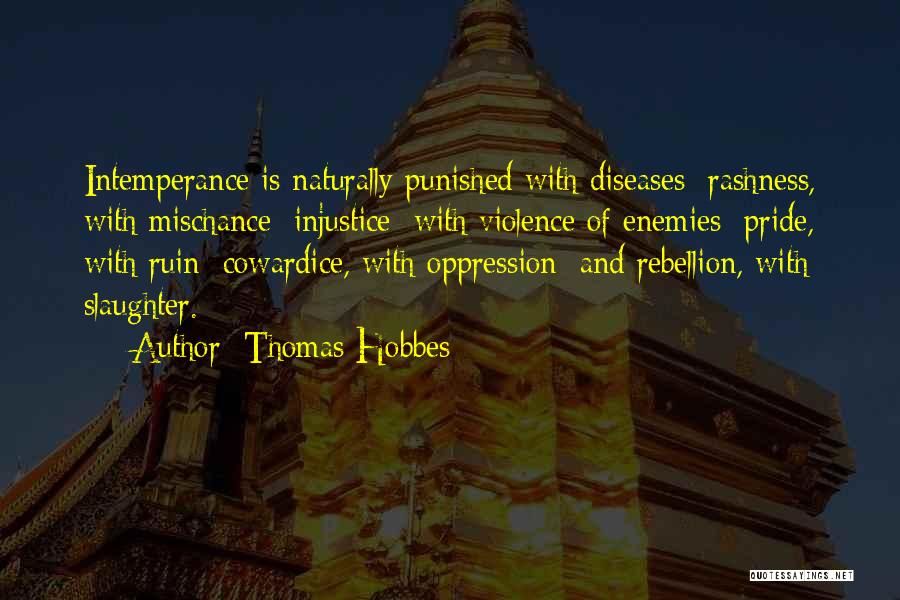 Thomas Hobbes Quotes: Intemperance Is Naturally Punished With Diseases; Rashness, With Mischance; Injustice; With Violence Of Enemies; Pride, With Ruin; Cowardice, With Oppression;
