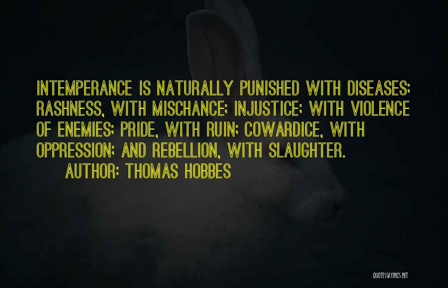 Thomas Hobbes Quotes: Intemperance Is Naturally Punished With Diseases; Rashness, With Mischance; Injustice; With Violence Of Enemies; Pride, With Ruin; Cowardice, With Oppression;