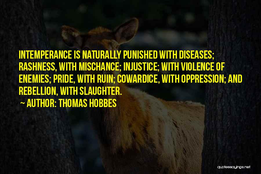 Thomas Hobbes Quotes: Intemperance Is Naturally Punished With Diseases; Rashness, With Mischance; Injustice; With Violence Of Enemies; Pride, With Ruin; Cowardice, With Oppression;