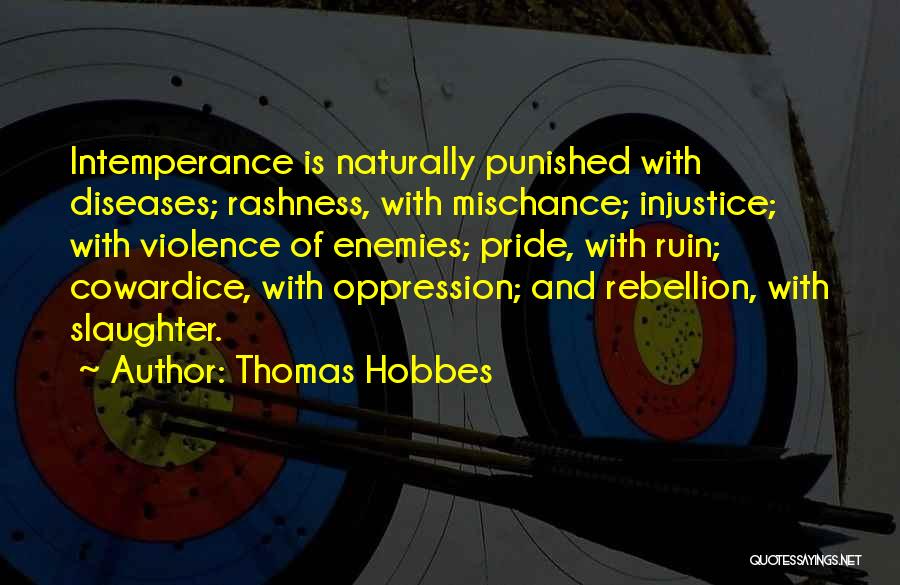 Thomas Hobbes Quotes: Intemperance Is Naturally Punished With Diseases; Rashness, With Mischance; Injustice; With Violence Of Enemies; Pride, With Ruin; Cowardice, With Oppression;