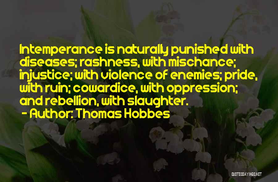 Thomas Hobbes Quotes: Intemperance Is Naturally Punished With Diseases; Rashness, With Mischance; Injustice; With Violence Of Enemies; Pride, With Ruin; Cowardice, With Oppression;