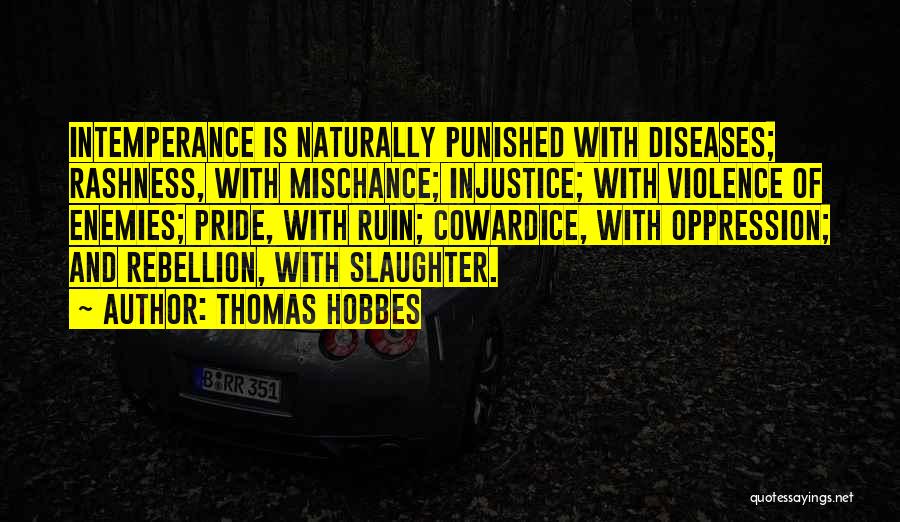 Thomas Hobbes Quotes: Intemperance Is Naturally Punished With Diseases; Rashness, With Mischance; Injustice; With Violence Of Enemies; Pride, With Ruin; Cowardice, With Oppression;