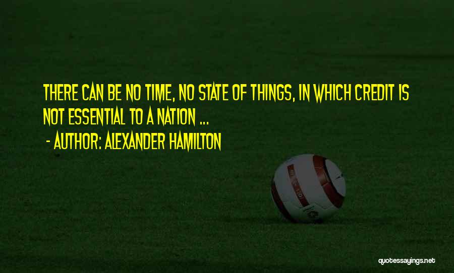 Alexander Hamilton Quotes: There Can Be No Time, No State Of Things, In Which Credit Is Not Essential To A Nation ...