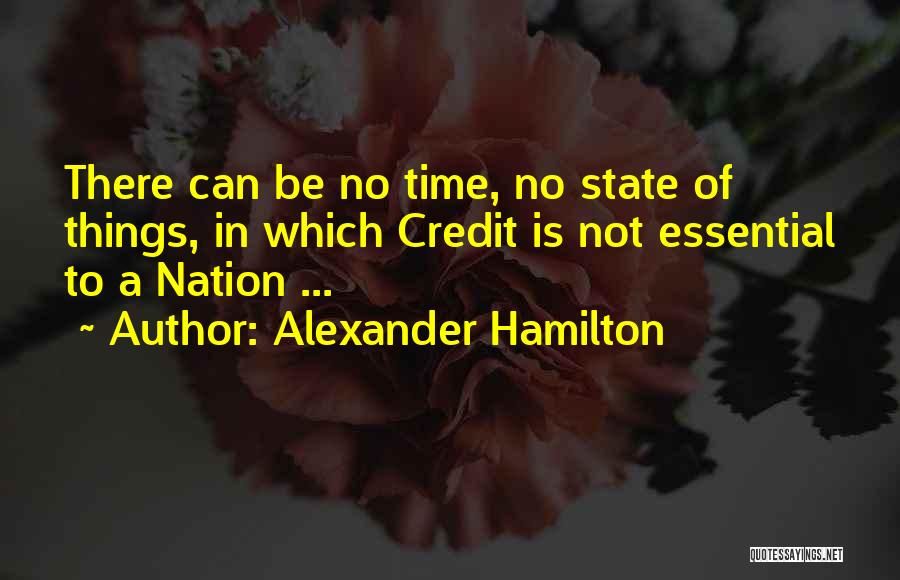 Alexander Hamilton Quotes: There Can Be No Time, No State Of Things, In Which Credit Is Not Essential To A Nation ...