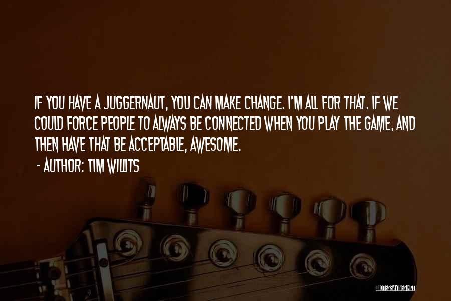 Tim Willits Quotes: If You Have A Juggernaut, You Can Make Change. I'm All For That. If We Could Force People To Always