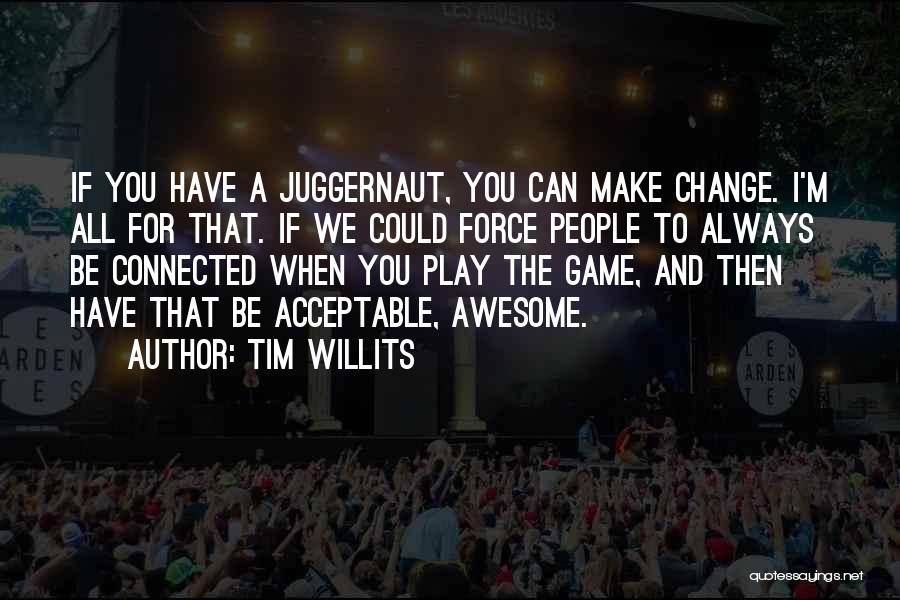 Tim Willits Quotes: If You Have A Juggernaut, You Can Make Change. I'm All For That. If We Could Force People To Always