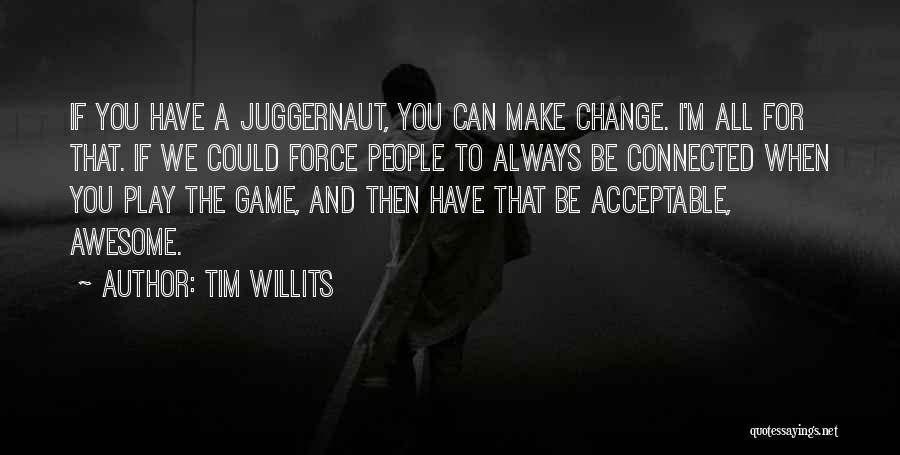 Tim Willits Quotes: If You Have A Juggernaut, You Can Make Change. I'm All For That. If We Could Force People To Always