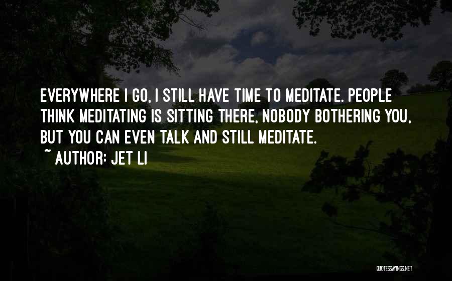 Jet Li Quotes: Everywhere I Go, I Still Have Time To Meditate. People Think Meditating Is Sitting There, Nobody Bothering You, But You