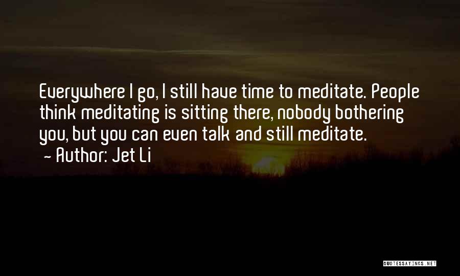 Jet Li Quotes: Everywhere I Go, I Still Have Time To Meditate. People Think Meditating Is Sitting There, Nobody Bothering You, But You