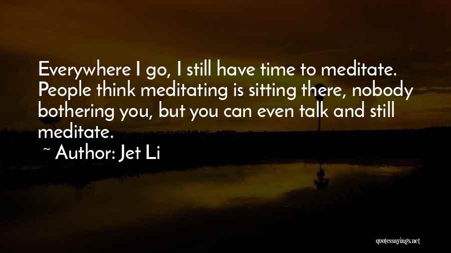 Jet Li Quotes: Everywhere I Go, I Still Have Time To Meditate. People Think Meditating Is Sitting There, Nobody Bothering You, But You