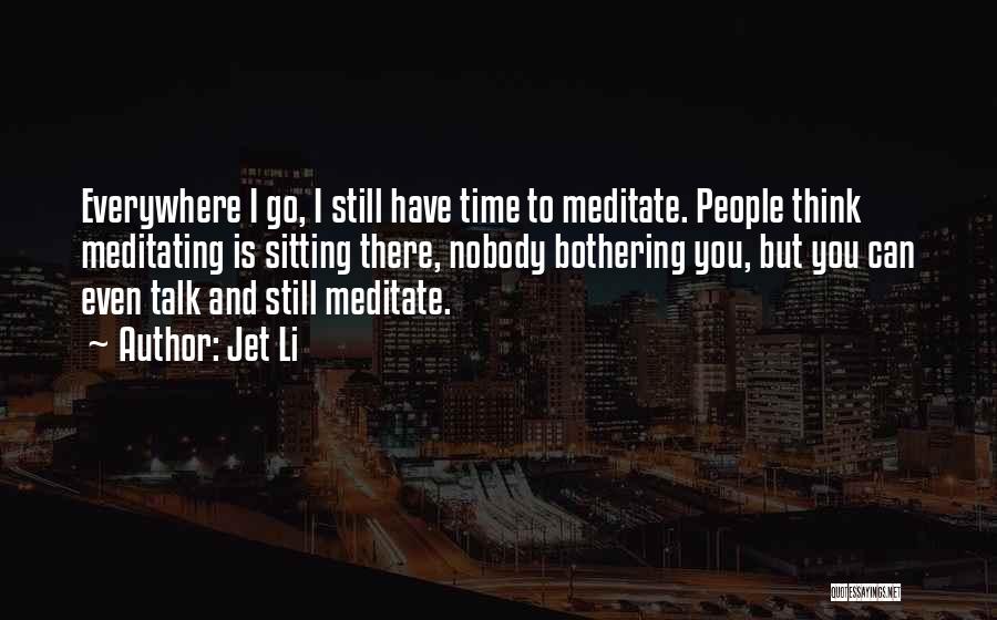 Jet Li Quotes: Everywhere I Go, I Still Have Time To Meditate. People Think Meditating Is Sitting There, Nobody Bothering You, But You