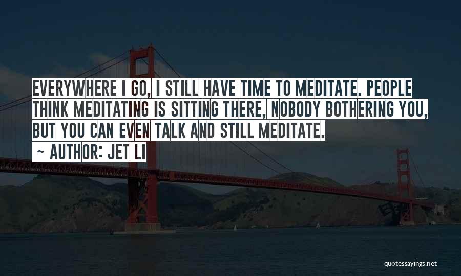 Jet Li Quotes: Everywhere I Go, I Still Have Time To Meditate. People Think Meditating Is Sitting There, Nobody Bothering You, But You