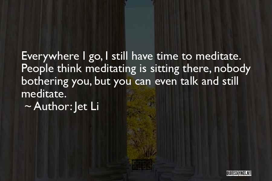 Jet Li Quotes: Everywhere I Go, I Still Have Time To Meditate. People Think Meditating Is Sitting There, Nobody Bothering You, But You