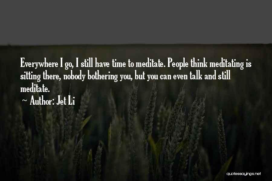 Jet Li Quotes: Everywhere I Go, I Still Have Time To Meditate. People Think Meditating Is Sitting There, Nobody Bothering You, But You