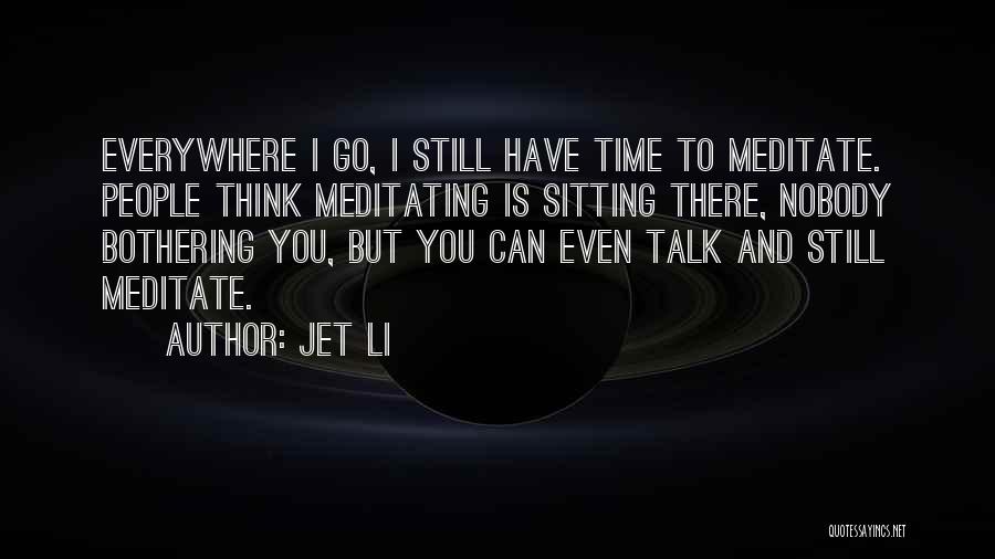 Jet Li Quotes: Everywhere I Go, I Still Have Time To Meditate. People Think Meditating Is Sitting There, Nobody Bothering You, But You