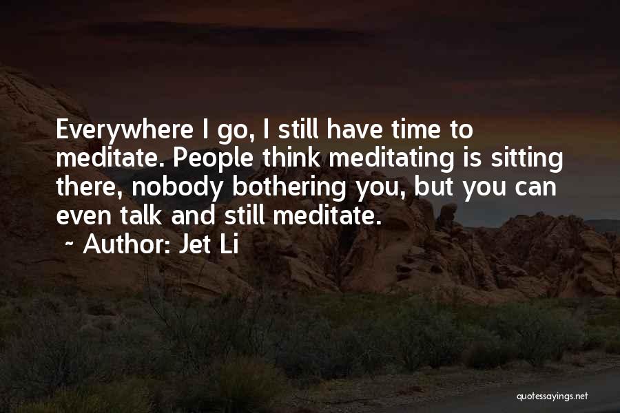 Jet Li Quotes: Everywhere I Go, I Still Have Time To Meditate. People Think Meditating Is Sitting There, Nobody Bothering You, But You