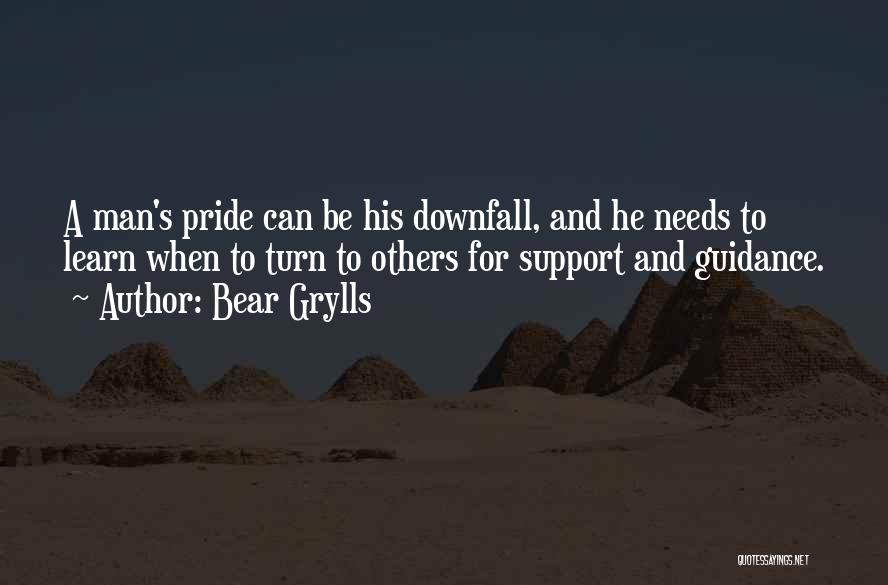 Bear Grylls Quotes: A Man's Pride Can Be His Downfall, And He Needs To Learn When To Turn To Others For Support And