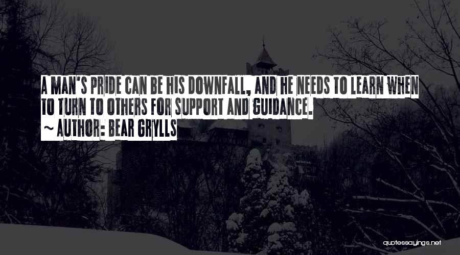 Bear Grylls Quotes: A Man's Pride Can Be His Downfall, And He Needs To Learn When To Turn To Others For Support And