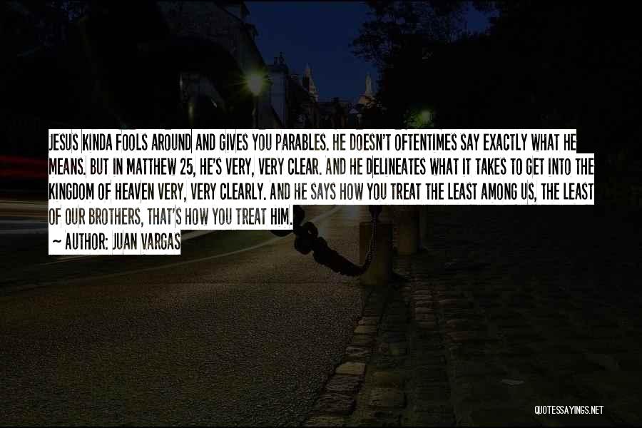 Juan Vargas Quotes: Jesus Kinda Fools Around And Gives You Parables. He Doesn't Oftentimes Say Exactly What He Means. But In Matthew 25,