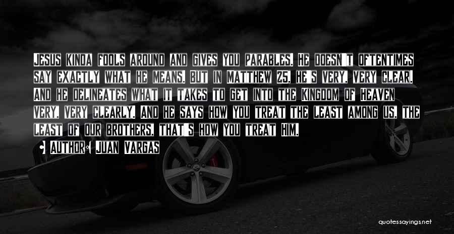 Juan Vargas Quotes: Jesus Kinda Fools Around And Gives You Parables. He Doesn't Oftentimes Say Exactly What He Means. But In Matthew 25,