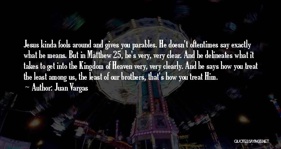 Juan Vargas Quotes: Jesus Kinda Fools Around And Gives You Parables. He Doesn't Oftentimes Say Exactly What He Means. But In Matthew 25,