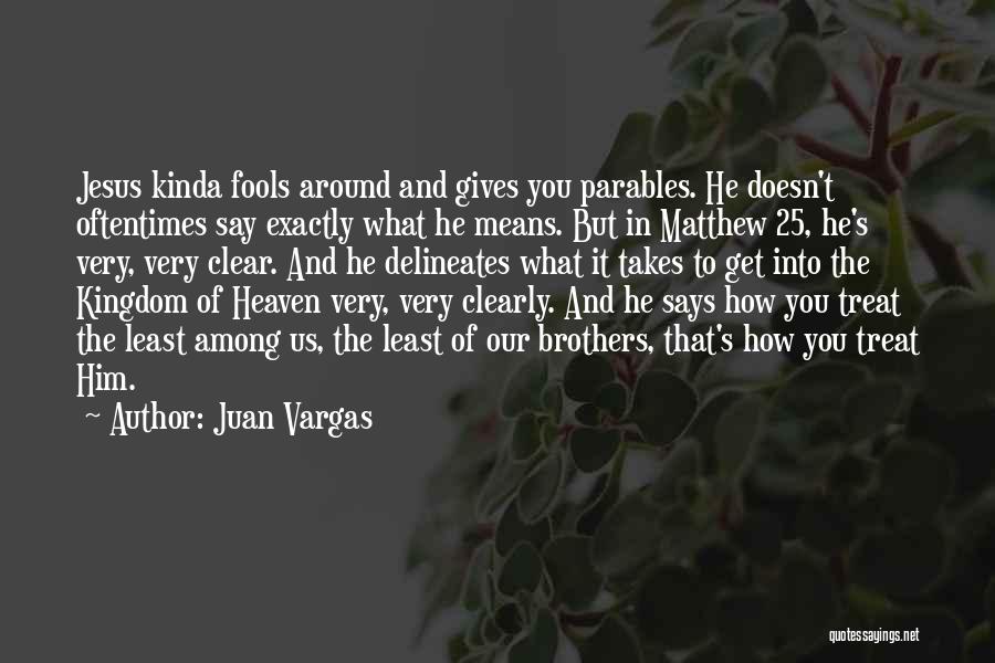 Juan Vargas Quotes: Jesus Kinda Fools Around And Gives You Parables. He Doesn't Oftentimes Say Exactly What He Means. But In Matthew 25,