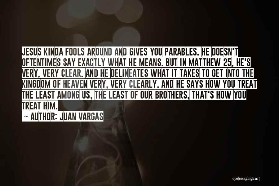 Juan Vargas Quotes: Jesus Kinda Fools Around And Gives You Parables. He Doesn't Oftentimes Say Exactly What He Means. But In Matthew 25,