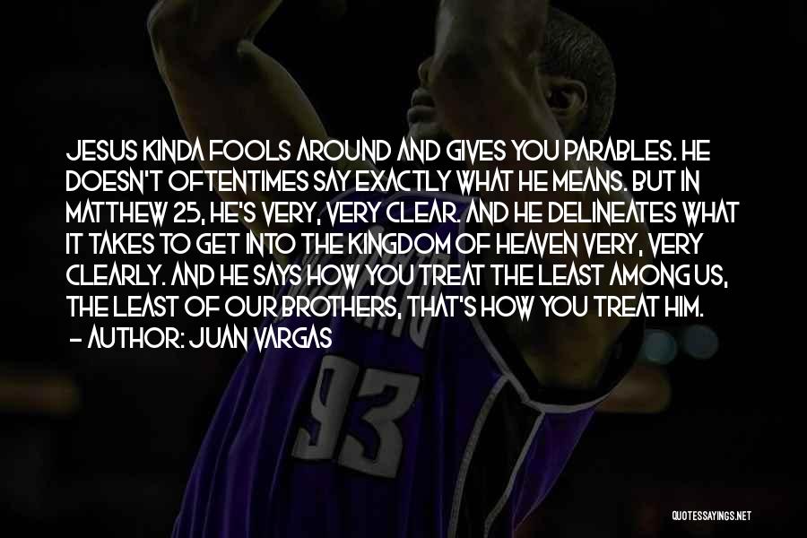 Juan Vargas Quotes: Jesus Kinda Fools Around And Gives You Parables. He Doesn't Oftentimes Say Exactly What He Means. But In Matthew 25,