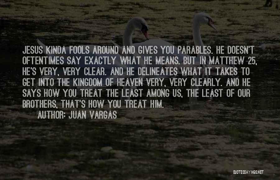 Juan Vargas Quotes: Jesus Kinda Fools Around And Gives You Parables. He Doesn't Oftentimes Say Exactly What He Means. But In Matthew 25,