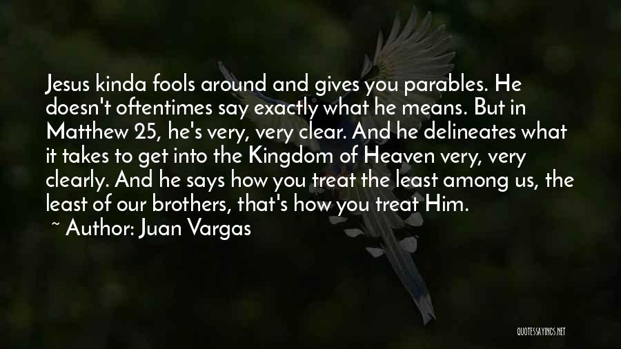 Juan Vargas Quotes: Jesus Kinda Fools Around And Gives You Parables. He Doesn't Oftentimes Say Exactly What He Means. But In Matthew 25,