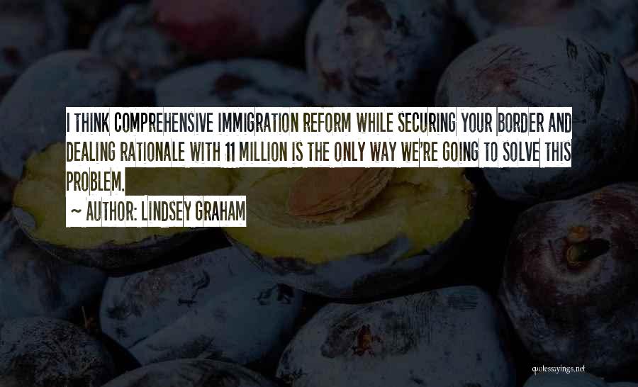 Lindsey Graham Quotes: I Think Comprehensive Immigration Reform While Securing Your Border And Dealing Rationale With 11 Million Is The Only Way We're