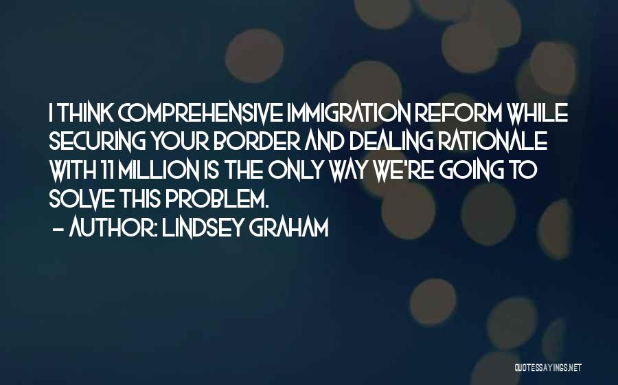 Lindsey Graham Quotes: I Think Comprehensive Immigration Reform While Securing Your Border And Dealing Rationale With 11 Million Is The Only Way We're